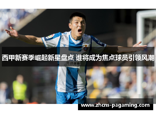 西甲新赛季崛起新星盘点 谁将成为焦点球员引领风潮 西甲新赛季崛起新星盘点 谁将成为焦点球员引领风潮