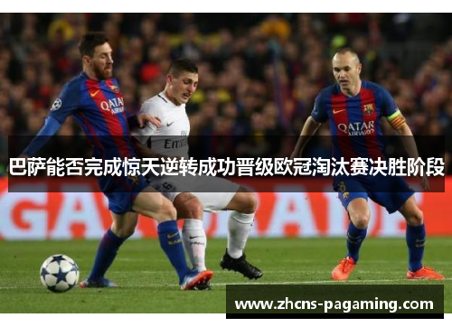 巴萨能否完成惊天逆转成功晋级欧冠淘汰赛决胜阶段 巴萨能否完成惊天逆转成功晋级欧冠淘汰赛决胜阶段