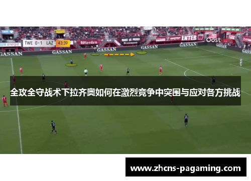 全攻全守战术下拉齐奥如何在激烈竞争中突围与应对各方挑战 全攻全守战术下拉齐奥如何在激烈竞争中突围与应对各方挑战