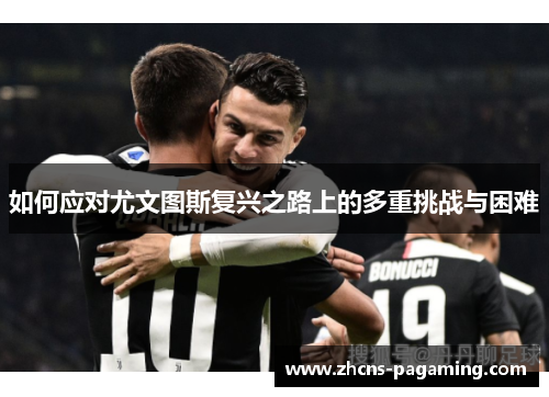 如何应对尤文图斯复兴之路上的多重挑战与困难 如何应对尤文图斯复兴之路上的多重挑战与困难