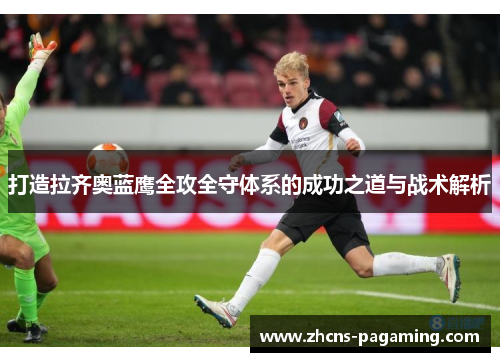 打造拉齐奥蓝鹰全攻全守体系的成功之道与战术解析 打造拉齐奥蓝鹰全攻全守体系的成功之道与战术解析