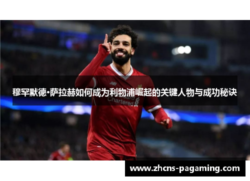 穆罕默德·萨拉赫如何成为利物浦崛起的关键人物与成功秘诀