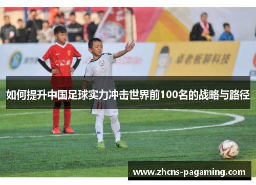 如何提升中国足球实力冲击世界前100名的战略与路径 如何提升中国足球实力冲击世界前100名的战略与路径
