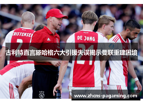 古利特直言滕哈格六大引援失误揭示曼联重建困境 古利特直言滕哈格六大引援失误揭示曼联重建困境