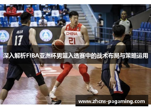 深入解析FIBA亚洲杯男篮入选赛中的战术布局与策略运用 深入解析FIBA亚洲杯男篮入选赛中的战术布局与策略运用