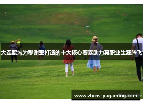 大连鲲城为穆谢奎打造的十大核心要素助力其职业生涯腾飞 大连鲲城为穆谢奎打造的十大核心要素助力其职业生涯腾飞