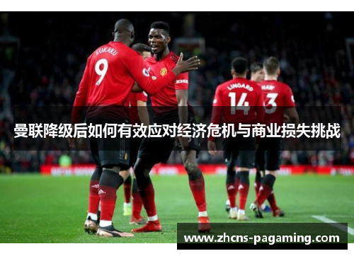曼联降级后如何有效应对经济危机与商业损失挑战 曼联降级后如何有效应对经济危机与商业损失挑战
