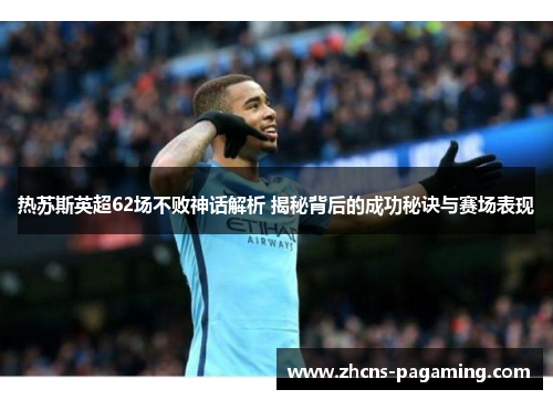 热苏斯英超62场不败神话解析 揭秘背后的成功秘诀与赛场表现 热苏斯英超62场不败神话解析 揭秘背后的成功秘诀与赛场表现