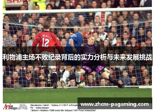 利物浦主场不败纪录背后的实力分析与未来发展挑战 利物浦主场不败纪录背后的实力分析与未来发展挑战