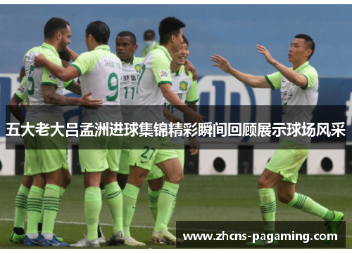 五大老大吕孟洲进球集锦精彩瞬间回顾展示球场风采 五大老大吕孟洲进球集锦精彩瞬间回顾展示球场风采