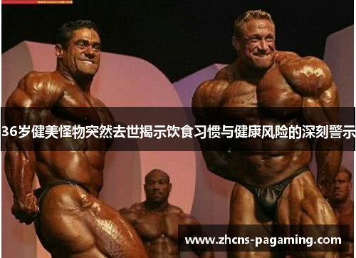 36岁健美怪物突然去世揭示饮食习惯与健康风险的深刻警示 36岁健美怪物突然去世揭示饮食习惯与健康风险的深刻警示