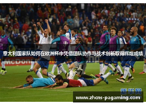 意大利国家队如何在欧洲杯中凭借团队协作与战术创新取得辉煌成绩 意大利国家队如何在欧洲杯中凭借团队协作与战术创新取得辉煌成绩