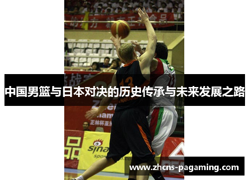 中国男篮与日本对决的历史传承与未来发展之路 中国男篮与日本对决的历史传承与未来发展之路