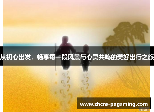 从初心出发,畅享每一段风景与心灵共鸣的美好出行之旅 从初心出发,畅享每一段风景与心灵共鸣的美好出行之旅