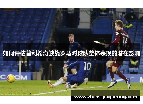 如何评估普利希奇缺战罗马对球队整体表现的潜在影响 如何评估普利希奇缺战罗马对球队整体表现的潜在影响