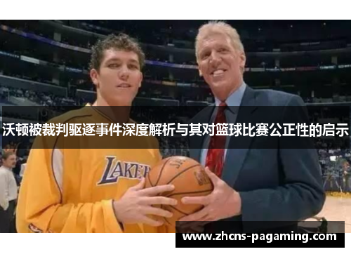 沃顿被裁判驱逐事件深度解析与其对篮球比赛公正性的启示 沃顿被裁判驱逐事件深度解析与其对篮球比赛公正性的启示