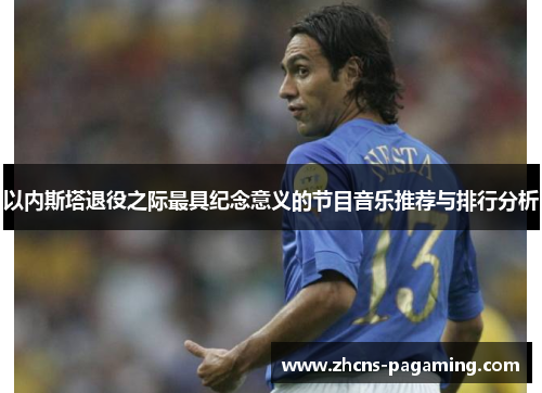 以内斯塔退役之际最具纪念意义的节目音乐推荐与排行分析 以内斯塔退役之际最具纪念意义的节目音乐推荐与排行分析