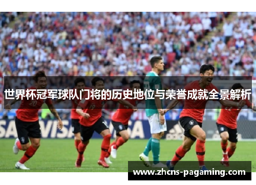 世界杯冠军球队门将的历史地位与荣誉成就全景解析 世界杯冠军球队门将的历史地位与荣誉成就全景解析