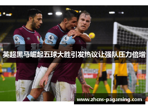 英超黑马崛起五球大胜引发热议让强队压力倍增 英超黑马崛起五球大胜引发热议让强队压力倍增