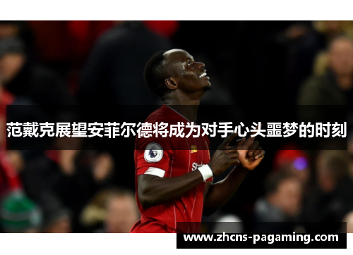 范戴克展望安菲尔德将成为对手心头噩梦的时刻 范戴克展望安菲尔德将成为对手心头噩梦的时刻