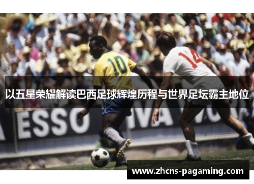 以五星荣耀解读巴西足球辉煌历程与世界足坛霸主地位 以五星荣耀解读巴西足球辉煌历程与世界足坛霸主地位