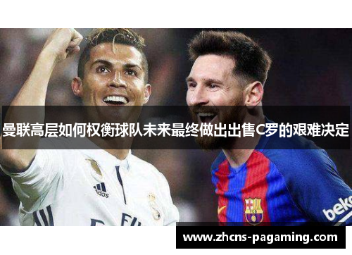 曼联高层如何权衡球队未来最终做出出售C罗的艰难决定 曼联高层如何权衡球队未来最终做出出售C罗的艰难决定