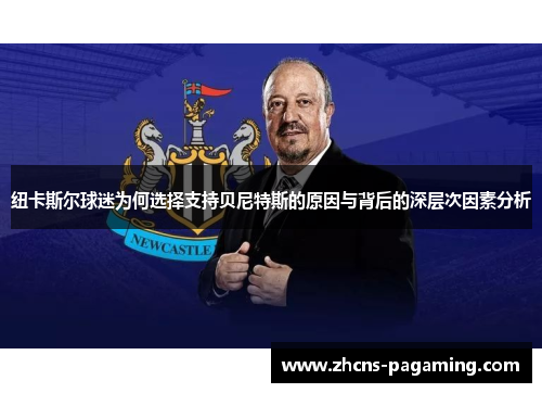 纽卡斯尔球迷为何选择支持贝尼特斯的原因与背后的深层次因素分析 纽卡斯尔球迷为何选择支持贝尼特斯的原因与背后的深层次因素分析