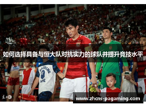 如何选择具备与恒大队对抗实力的球队并提升竞技水平 如何选择具备与恒大队对抗实力的球队并提升竞技水平