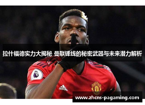 拉什福德实力大揭秘 曼联锋线的秘密武器与未来潜力解析 拉什福德实力大揭秘 曼联锋线的秘密武器与未来潜力解析