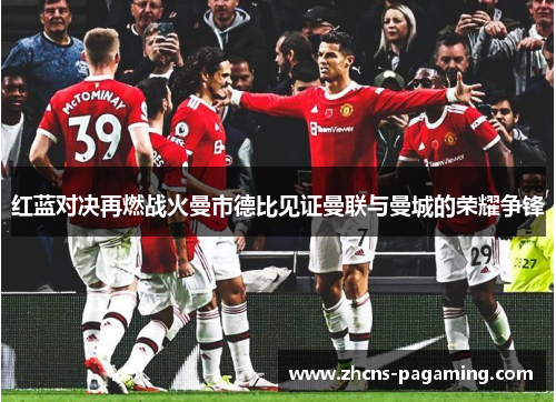 红蓝对决再燃战火曼市德比见证曼联与曼城的荣耀争锋 红蓝对决再燃战火曼市德比见证曼联与曼城的荣耀争锋