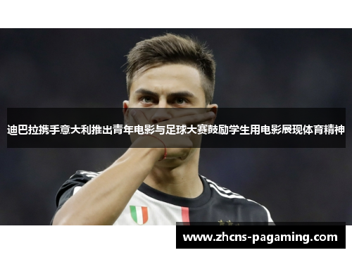 迪巴拉携手意大利推出青年电影与足球大赛鼓励学生用电影展现体育精神 迪巴拉携手意大利推出青年电影与足球大赛鼓励学生用电影展现体育精神