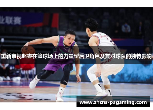 重新审视赵睿在篮球场上的力量型后卫角色及其对球队的独特影响 重新审视赵睿在篮球场上的力量型后卫角色及其对球队的独特影响