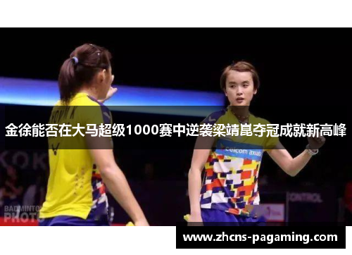 金徐能否在大马超级1000赛中逆袭梁靖崑夺冠成就新高峰 金徐能否在大马超级1000赛中逆袭梁靖崑夺冠成就新高峰