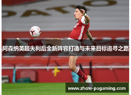 阿森纳英超失利后全新阵容打造与未来目标追寻之路 阿森纳英超失利后全新阵容打造与未来目标追寻之路