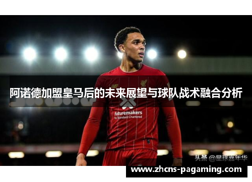 阿诺德加盟皇马后的未来展望与球队战术融合分析 阿诺德加盟皇马后的未来展望与球队战术融合分析