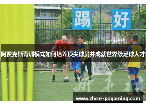 阿贾克斯青训模式如何培养顶尖球员并成就世界级足球人才 阿贾克斯青训模式如何培养顶尖球员并成就世界级足球人才