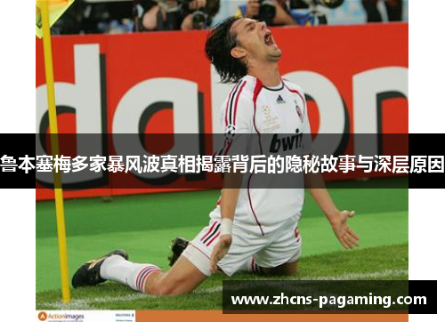鲁本塞梅多家暴风波真相揭露背后的隐秘故事与深层原因 鲁本塞梅多家暴风波真相揭露背后的隐秘故事与深层原因