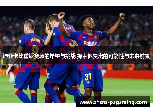 迪亚卡比重返赛场的希望与挑战 探索他复出的可能性与未来前景 迪亚卡比重返赛场的希望与挑战 探索他复出的可能性与未来前景