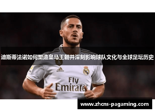 迪斯蒂法诺如何塑造皇马王朝并深刻影响球队文化与全球足坛历史 迪斯蒂法诺如何塑造皇马王朝并深刻影响球队文化与全球足坛历史