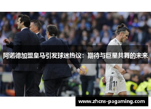 阿诺德加盟皇马引发球迷热议:期待与巨星共舞的未来 阿诺德加盟皇马引发球迷热议:期待与巨星共舞的未来