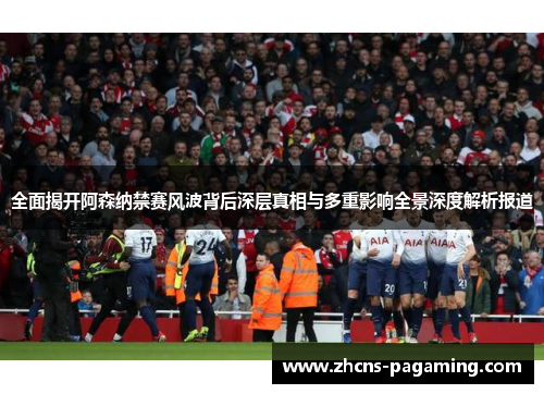 全面揭开阿森纳禁赛风波背后深层真相与多重影响全景深度解析报道
