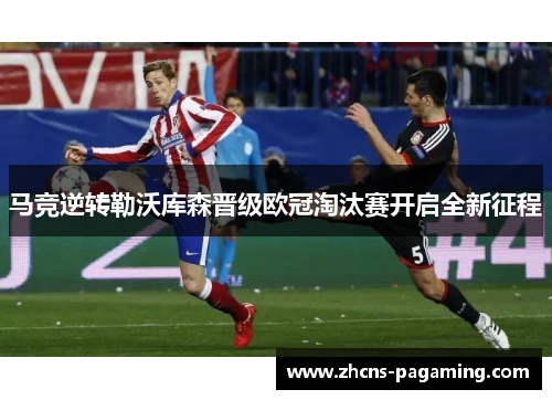 马竞逆转勒沃库森晋级欧冠淘汰赛开启全新征程 马竞逆转勒沃库森晋级欧冠淘汰赛开启全新征程
