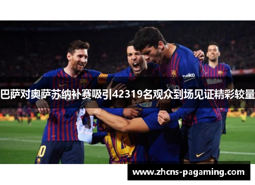 巴萨对奥萨苏纳补赛吸引42319名观众到场见证精彩较量 巴萨对奥萨苏纳补赛吸引42319名观众到场见证精彩较量