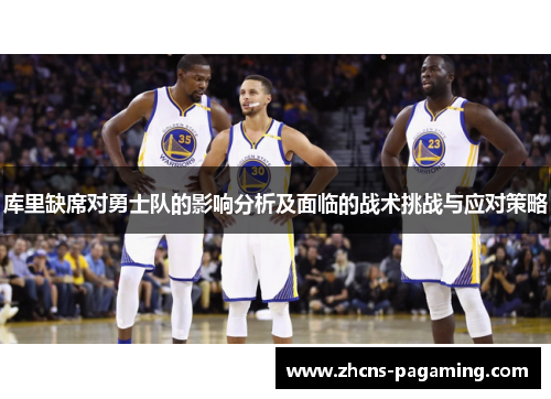 库里缺席对勇士队的影响分析及面临的战术挑战与应对策略 库里缺席对勇士队的影响分析及面临的战术挑战与应对策略