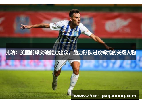 扎哈:英国前锋突破能力出众,助力球队进攻锋线的关键人物 扎哈:英国前锋突破能力出众,助力球队进攻锋线的关键人物