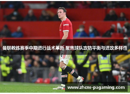 曼联教练赛季中期进行战术革新 聚焦球队攻防平衡与进攻多样性 曼联教练赛季中期进行战术革新 聚焦球队攻防平衡与进攻多样性