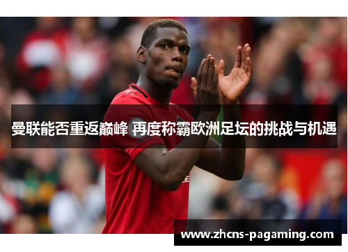 曼联能否重返巅峰 再度称霸欧洲足坛的挑战与机遇 曼联能否重返巅峰 再度称霸欧洲足坛的挑战与机遇