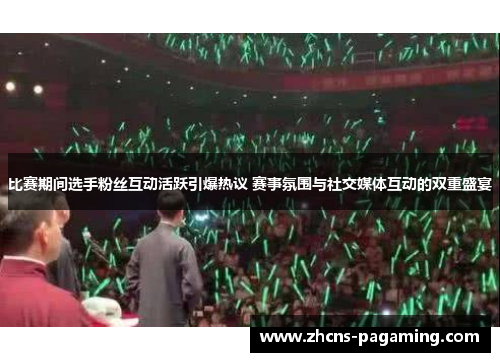 比赛期间选手粉丝互动活跃引爆热议 赛事氛围与社交媒体互动的双重盛宴 比赛期间选手粉丝互动活跃引爆热议 赛事氛围与社交媒体互动的双重盛宴