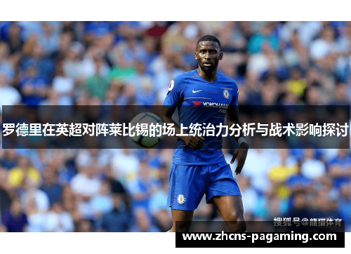 罗德里在英超对阵莱比锡的场上统治力分析与战术影响探讨 罗德里在英超对阵莱比锡的场上统治力分析与战术影响探讨