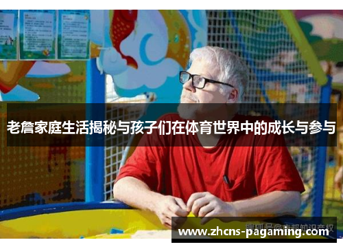 老詹家庭生活揭秘与孩子们在体育世界中的成长与参与 老詹家庭生活揭秘与孩子们在体育世界中的成长与参与